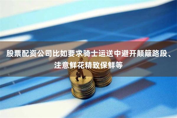 股票配资公司比如要求骑士运送中避开颠簸路段、注意鲜花精致保鲜等