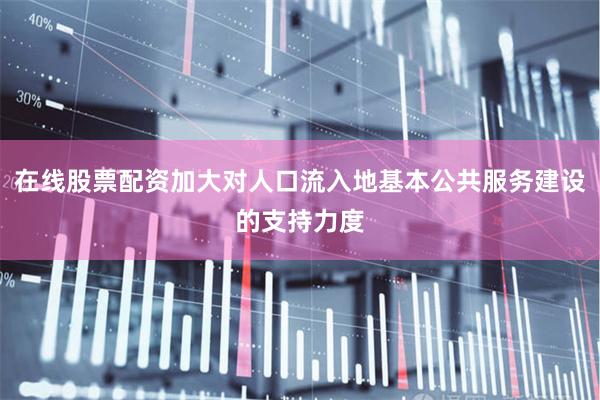 在线股票配资加大对人口流入地基本公共服务建设的支持力度
