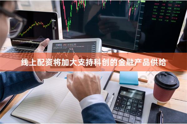 线上配资将加大支持科创的金融产品供给