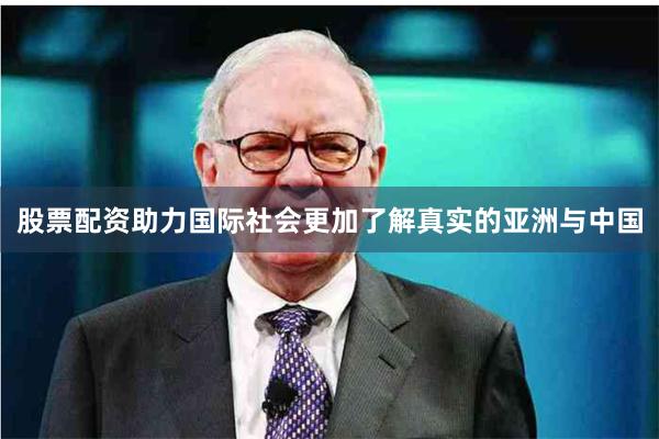 股票配资助力国际社会更加了解真实的亚洲与中国