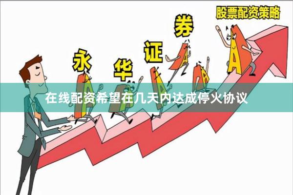 在线配资希望在几天内达成停火协议