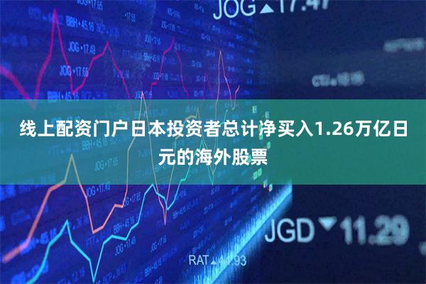 线上配资门户日本投资者总计净买入1.26万亿日元的海外股票