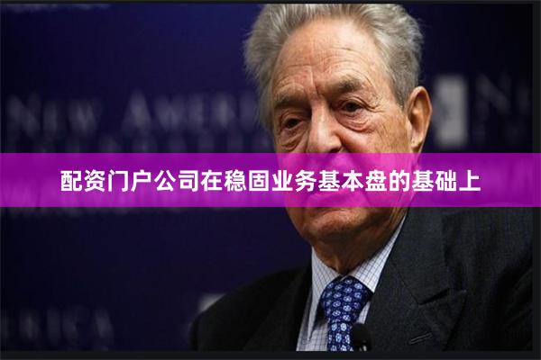 配资门户公司在稳固业务基本盘的基础上