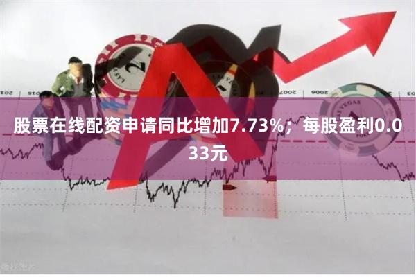 股票在线配资申请同比增加7.73%；每股盈利0.033元