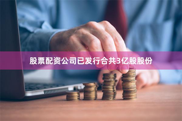 股票配资公司已发行合共3亿股股份
