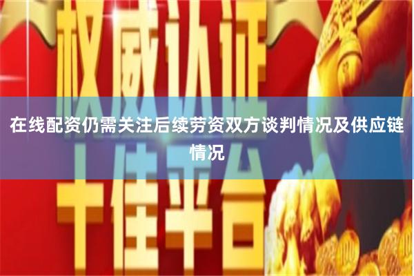 在线配资仍需关注后续劳资双方谈判情况及供应链情况
