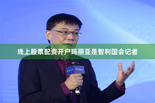 线上股票配资开户玛丽亚是智利国会记者