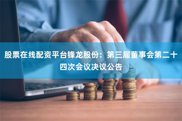 股票在线配资平台锋龙股份：第三届董事会第二十四次会议决议公告