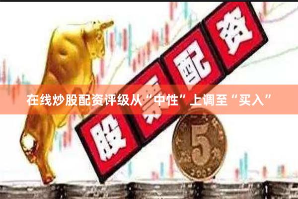 在线炒股配资评级从“中性”上调至“买入”