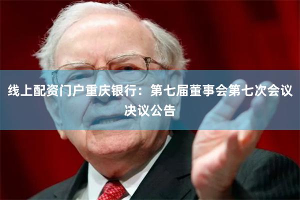 线上配资门户重庆银行：第七届董事会第七次会议决议公告